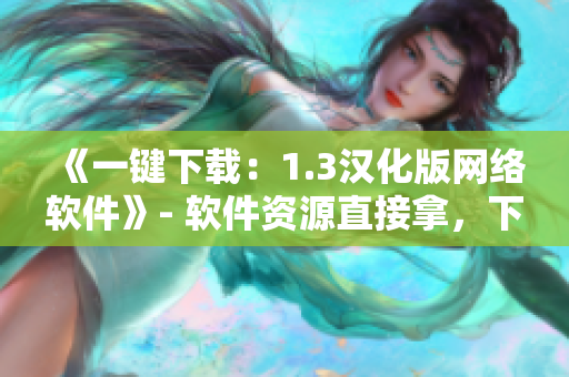 《一键下载：1.3汉化版网络软件》- 软件资源直接拿，下载不等待