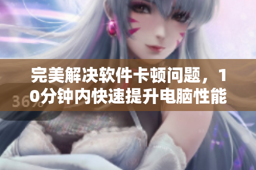 完美解决软件卡顿问题，10分钟内快速提升电脑性能