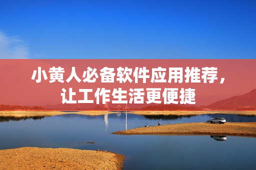 小黄人必备软件应用推荐，让工作生活更便捷