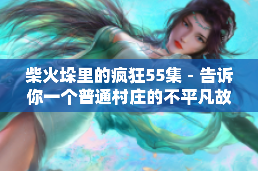 柴火垛里的疯狂55集 - 告诉你一个普通村庄的不平凡故事