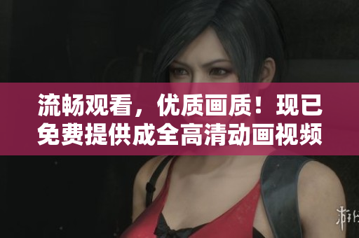 流畅观看，优质画质！现已免费提供成全高清动画视频观看服务