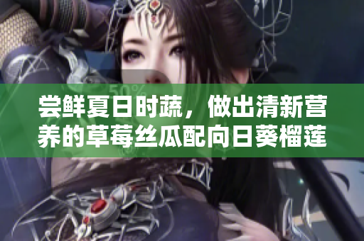 尝鲜夏日时蔬，做出清新营养的草莓丝瓜配向日葵榴莲沙拉！