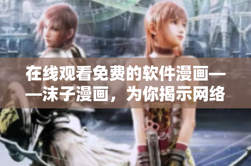 在线观看免费的软件漫画——沫子漫画，为你揭示网络软件的精彩世界！