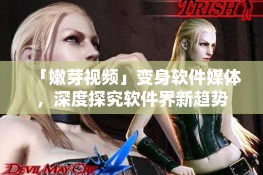 「嫩芽视频」变身软件媒体，深度探究软件界新趋势