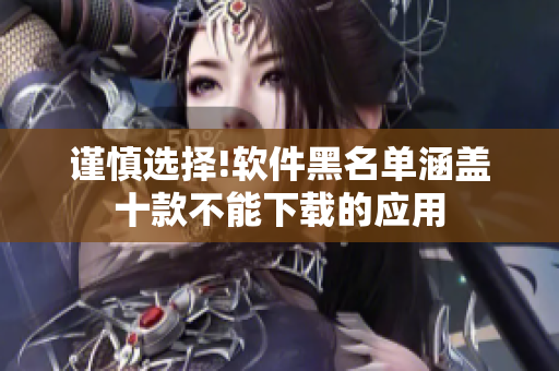 谨慎选择!软件黑名单涵盖十款不能下载的应用