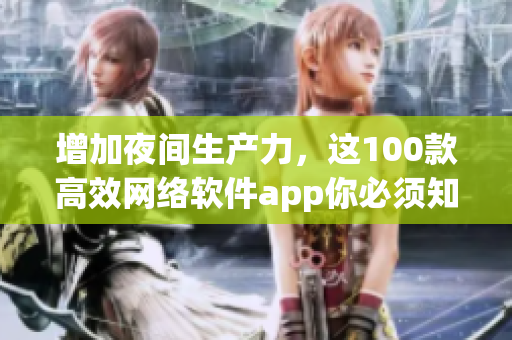 增加夜间生产力，这100款高效网络软件app你必须知道！