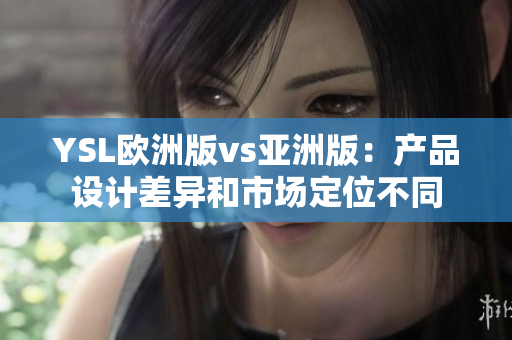 YSL欧洲版vs亚洲版：产品设计差异和市场定位不同