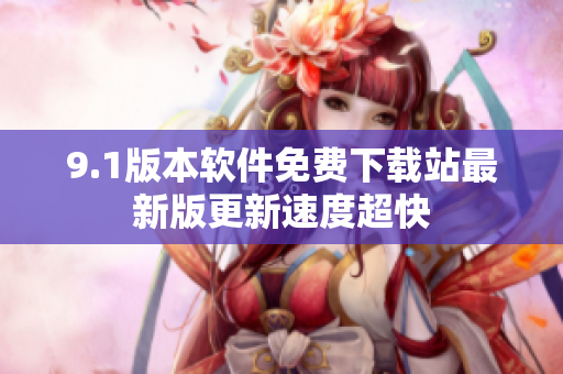 9.1版本软件免费下载站最新版更新速度超快