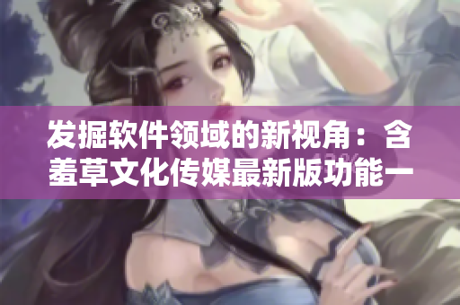 发掘软件领域的新视角：含羞草文化传媒最新版功能一览