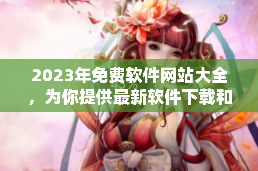 2023年免费软件网站大全，为你提供最新软件下载和使用教程