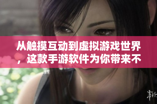 从触摸互动到虚拟游戏世界，这款手游软件为你带来不一样的游戏体验！
