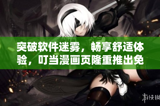 突破软件迷雾，畅享舒适体验，叮当漫画页隆重推出免费软件页面入口