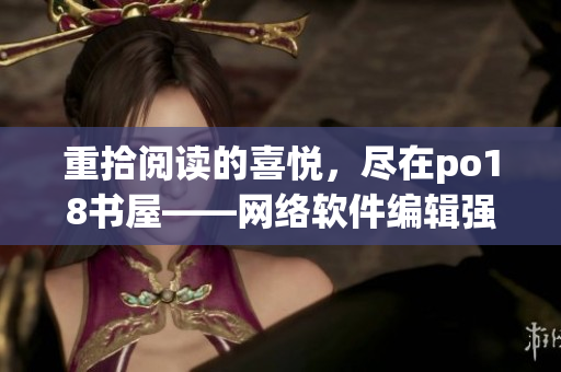 重拾阅读的喜悦，尽在po18书屋——网络软件编辑强烈推荐！