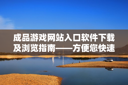 成品游戏网站入口软件下载及浏览指南——方便您快速了解游戏下载和浏览细节。