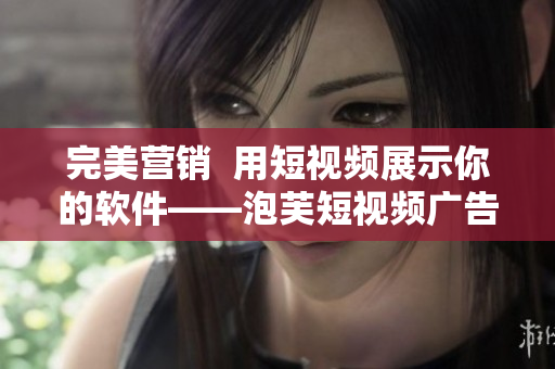 完美营销  用短视频展示你的软件——泡芙短视频广告推广教程