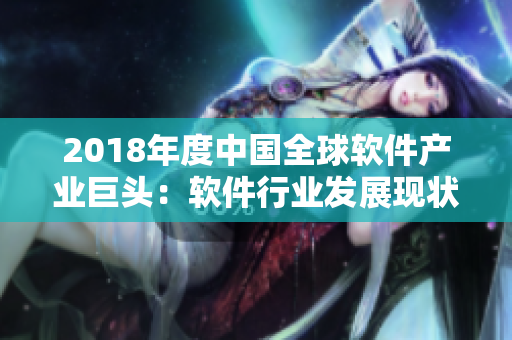 2018年度中国全球软件产业巨头：软件行业发展现状及重要参与者评选