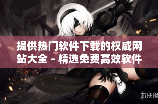 提供热门软件下载的权威网站大全 - 精选免费高效软件资源推荐