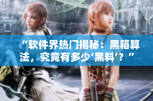 “软件界热门揭秘：黑箱算法，究竟有多少‘黑料’？”