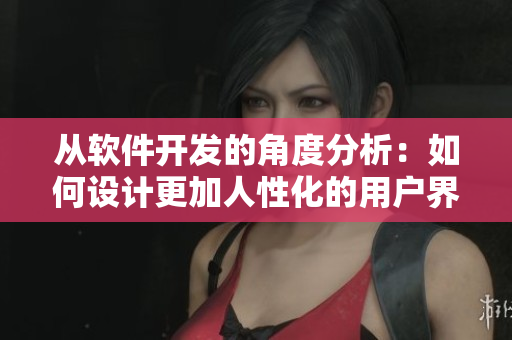 从软件开发的角度分析：如何设计更加人性化的用户界面？