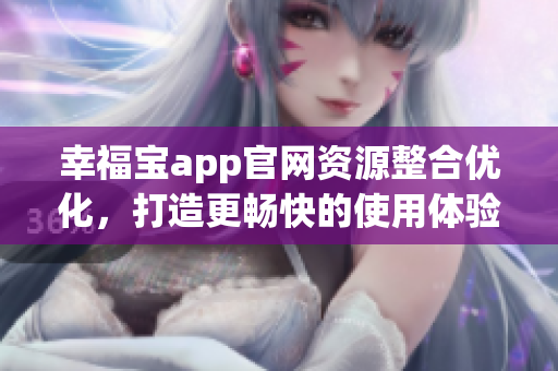 幸福宝app官网资源整合优化，打造更畅快的使用体验