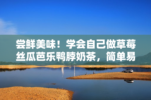 尝鲜美味！学会自己做草莓丝瓜芭乐鸭脖奶茶，简单易上手！