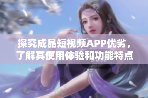探究成品短视频APP优劣，了解其使用体验和功能特点