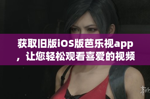 获取旧版iOS版芭乐视app，让您轻松观看喜爱的视频