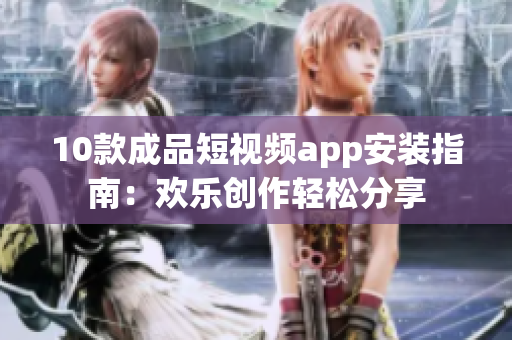 10款成品短视频app安装指南：欢乐创作轻松分享
