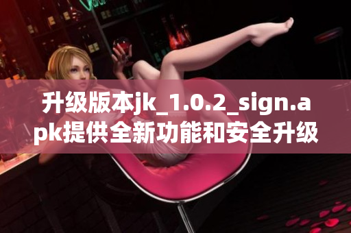 升级版本jk_1.0.2_sign.apk提供全新功能和安全升级