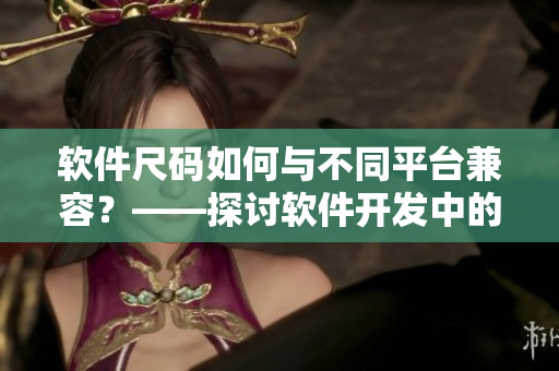 软件尺码如何与不同平台兼容？——探讨软件开发中的尺码问题