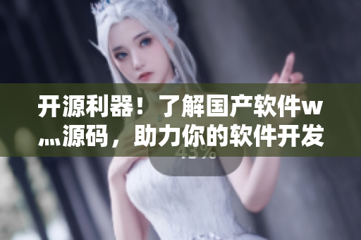 开源利器！了解国产软件w灬源码，助力你的软件开发之路