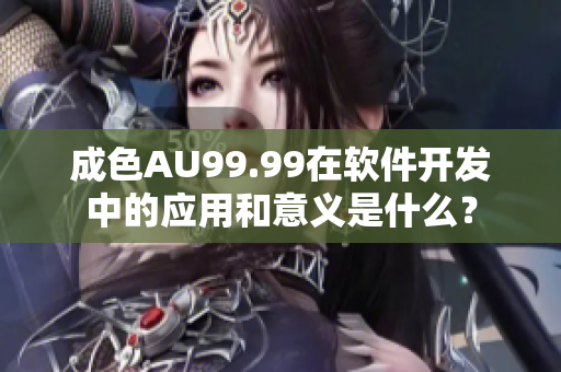 成色AU99.99在软件开发中的应用和意义是什么？