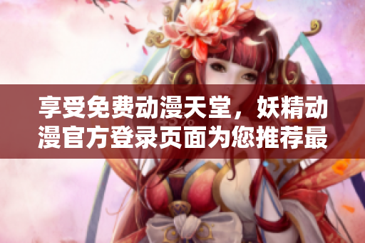 享受免费动漫天堂，妖精动漫官方登录页面为您推荐最优质软件资源