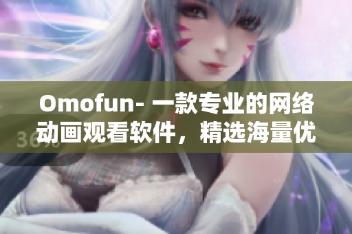 Omofun- 一款专业的网络动画观看软件，精选海量优质资源