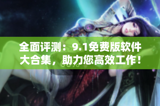 全面评测：9.1免费版软件大合集，助力您高效工作！
