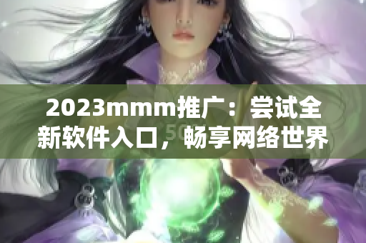 2023mmm推广：尝试全新软件入口，畅享网络世界