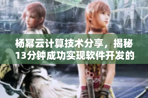 杨幂云计算技术分享，揭秘13分钟成功实现软件开发的秘诀