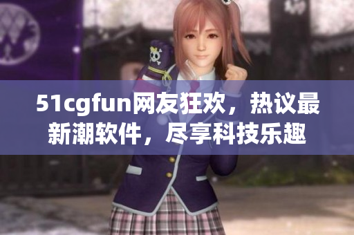 51cgfun网友狂欢，热议最新潮软件，尽享科技乐趣
