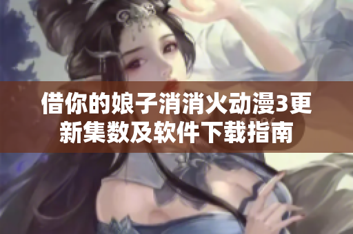 借你的娘子消消火动漫3更新集数及软件下载指南