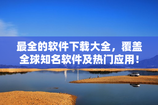 最全的软件下载大全，覆盖全球知名软件及热门应用！