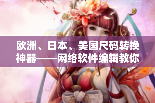 欧洲、日本、美国尺码转换神器——网络软件编辑教你如何搞定！