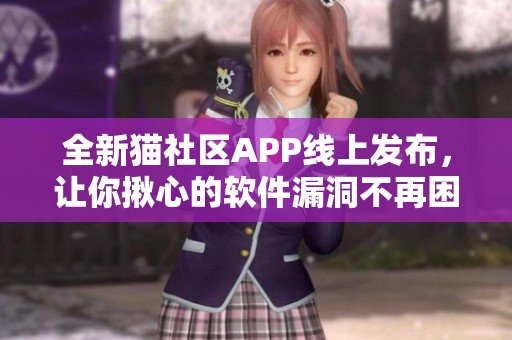 全新猫社区APP线上发布，让你揪心的软件漏洞不再困扰