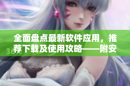 全面盘点最新软件应用，推荐下载及使用攻略——附安全检测报告