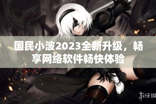 国民小波2023全新升级，畅享网络软件畅快体验