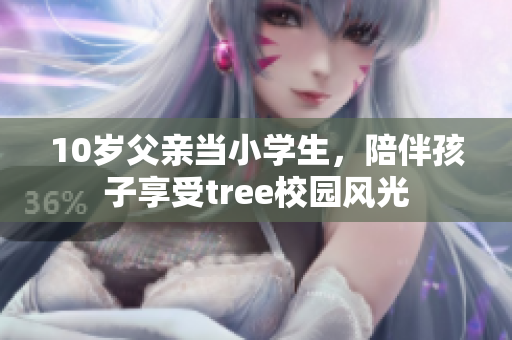 10岁父亲当小学生，陪伴孩子享受tree校园风光