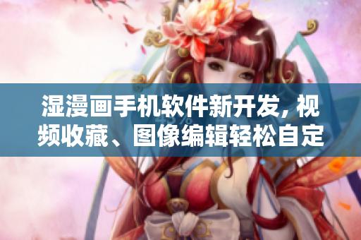 湿漫画手机软件新开发, 视频收藏、图像编辑轻松自定义