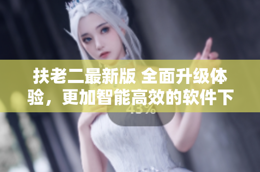 扶老二最新版 全面升级体验，更加智能高效的软件下载选择