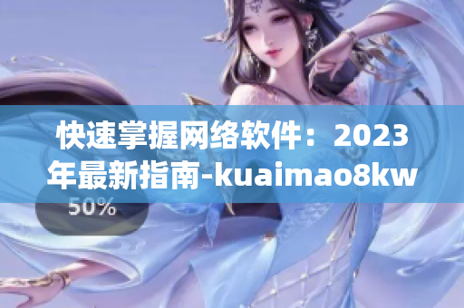 快速掌握网络软件：2023年最新指南-kuaimao8kw.xyw