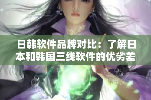 日韩软件品牌对比：了解日本和韩国三线软件的优劣差异