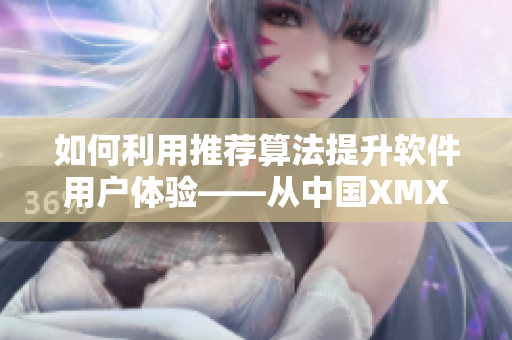 如何利用推荐算法提升软件用户体验——从中国XMXM18小孩的推荐机制谈起